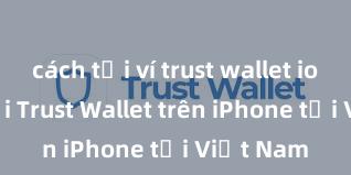 cách tải ví trust wallet ios Cách tải Trust Wallet trên iPhone tại Việt Nam